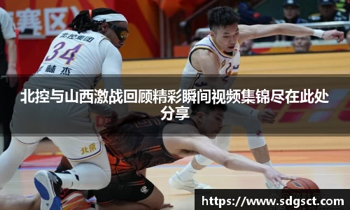北控与山西激战回顾精彩瞬间视频集锦尽在此处分享