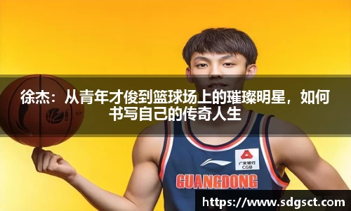 徐杰：从青年才俊到篮球场上的璀璨明星，如何书写自己的传奇人生